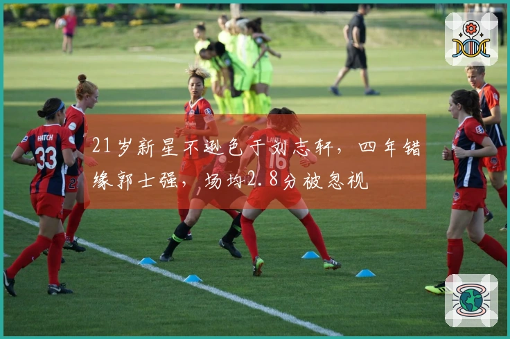 21岁新星不逊色于刘志轩，四年错缘郭士强，场均2.8分被忽视