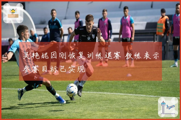 吴艳妮因刚恢复训练退赛 教练表示参赛目标已实现