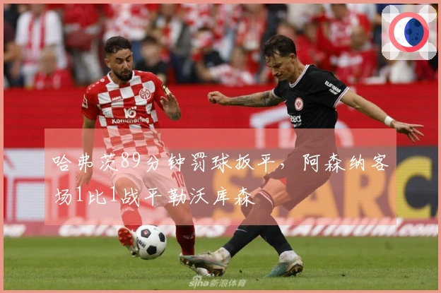 哈弗茨89分钟罚球扳平，阿森纳客场1比1战平勒沃库森