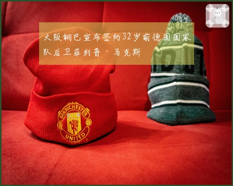 大阪钢巴宣布签约32岁前德国国家队后卫菲利普·马克斯