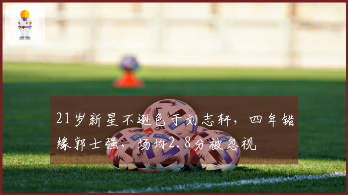 21岁新星不逊色于刘志轩，四年错缘郭士强，场均2.8分被忽视