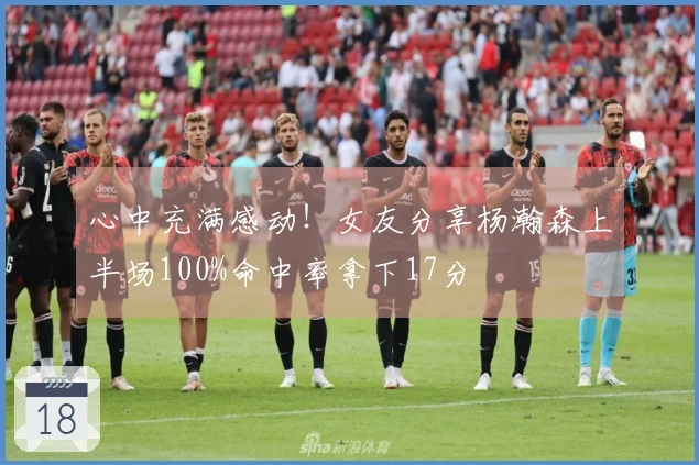 心中充满感动！女友分享杨瀚森上半场100%命中率拿下17分