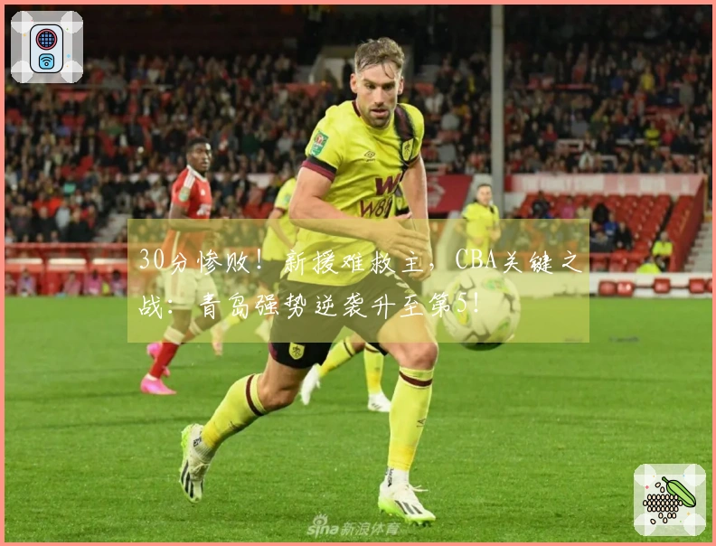 30分惨败！新援难救主，CBA关键之战：青岛强势逆袭升至第5！