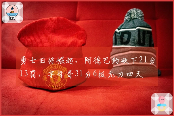 勇士旧将崛起，阿德巴约砍下21分13罚，字母哥31分6板无力回天