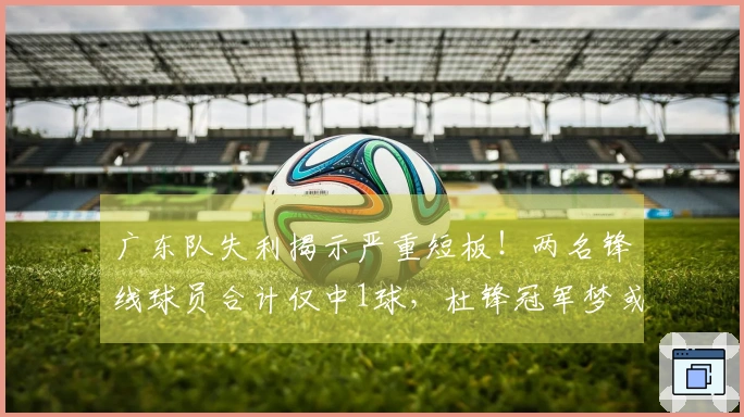 广东队失利揭示严重短板！两名锋线球员合计仅中1球，杜锋冠军梦或将落空