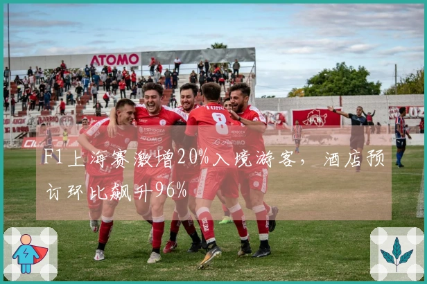 F1上海赛激增20%入境游客，酒店预订环比飙升96%