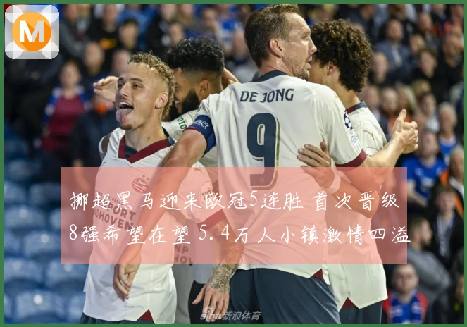 挪超黑马迎来欧冠5连胜 首次晋级8强希望在望 5.4万人小镇激情四溢