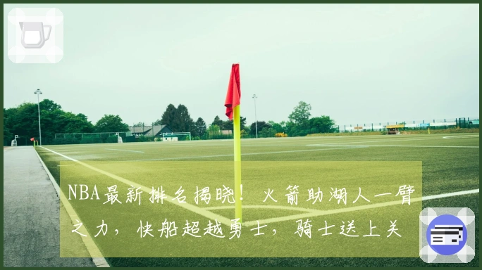 NBA最新排名揭晓！火箭助湖人一臂之力，快船超越勇士，骑士送上关怀