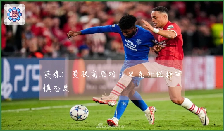英媒：曼联高层对卡里克升任持审慎态度