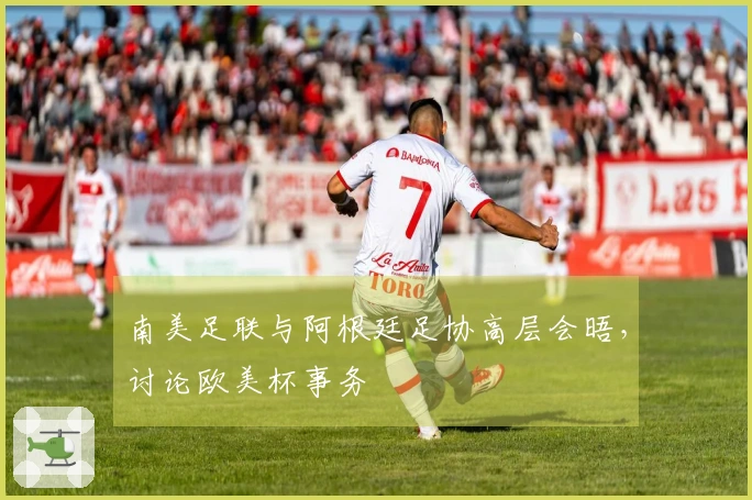 南美足联与阿根廷足协高层会晤，讨论欧美杯事务