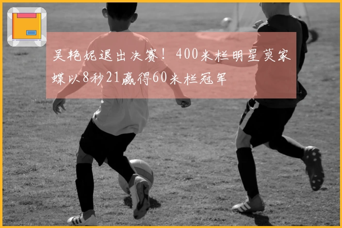 吴艳妮退出决赛！400米栏明星莫家蝶以8秒21赢得60米栏冠军