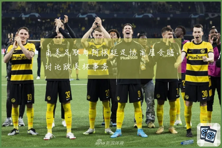 南美足联与阿根廷足协高层会晤，讨论欧美杯事务