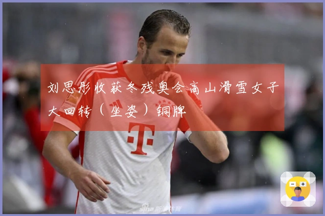 刘思彤收获冬残奥会高山滑雪女子大回转（坐姿）铜牌