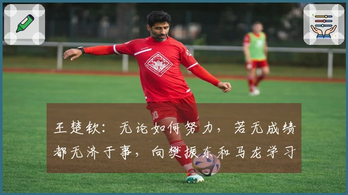 王楚钦：无论如何努力，若无成绩都无济于事，向樊振东和马龙学习，追求他们的成就。
