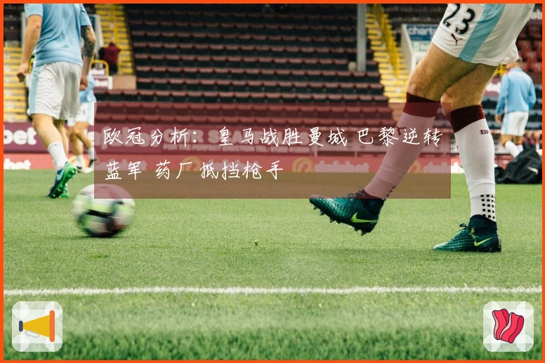 欧冠分析：皇马战胜曼城 巴黎逆转蓝军 药厂抵挡枪手