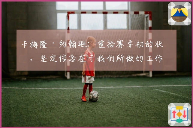 卡梅隆·约翰逊:重拾赛季初的状态,坚定信念在于我们所做的工作