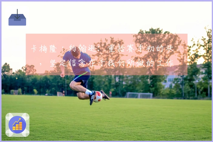 卡梅隆·约翰逊：重拾赛季初的状态，坚定信念在于我们所做的工作