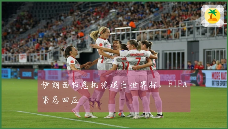 伊朗面临危机将退出世界杯，FIFA紧急回应