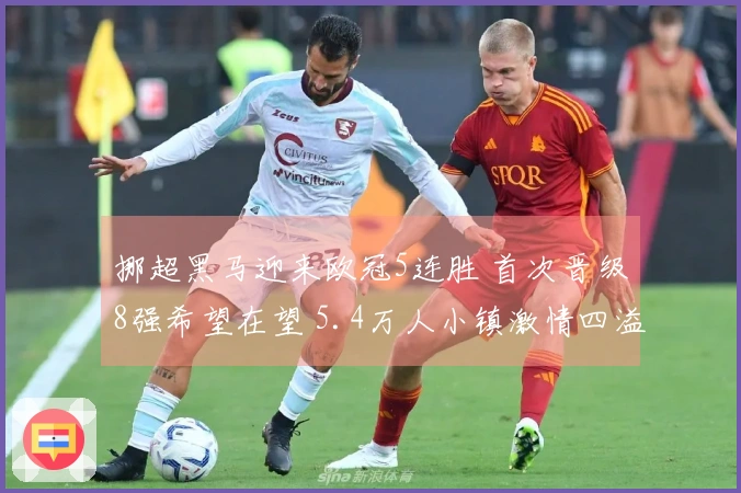 挪超黑马迎来欧冠5连胜 首次晋级8强希望在望 5.4万人小镇激情四溢
