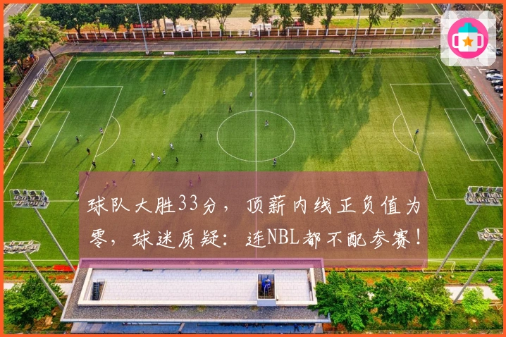球队大胜33分，顶薪内线正负值为零，球迷质疑：连NBL都不配参赛！