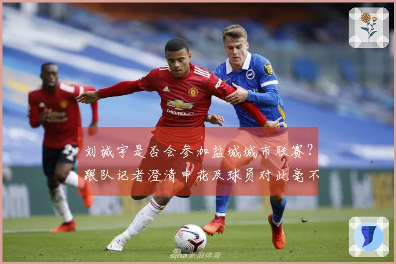 刘诚宇是否会参加盐城城市联赛？跟队记者澄清申花及球员对此毫不知情。