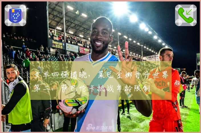 女单四强揭晓，莱巴金娜晋升世界第二，萨巴伦卡挑战年龄限制
