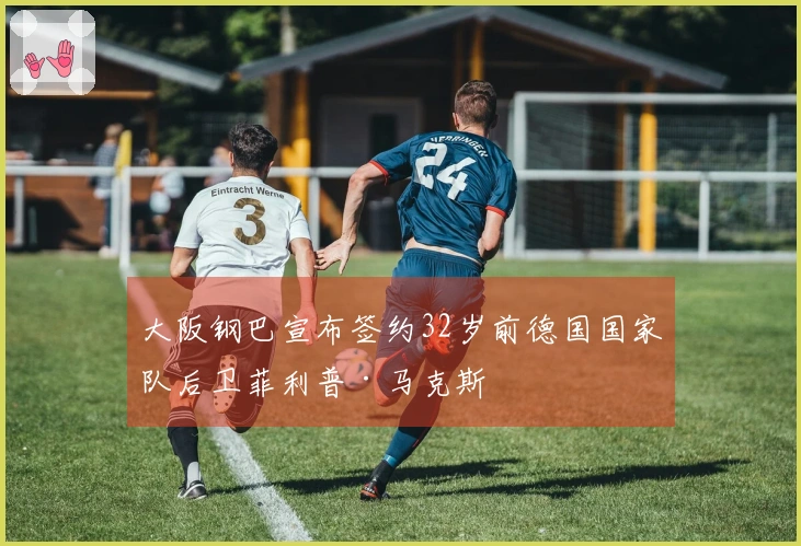 大阪钢巴宣布签约32岁前德国国家队后卫菲利普·马克斯