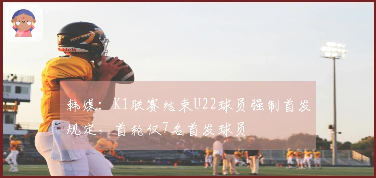 韩媒：K1联赛结束U22球员强制首发规定，首轮仅7名首发球员
